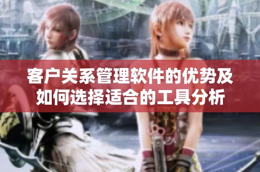 客户关系管理软件的优势及如何选择适合的工具分析