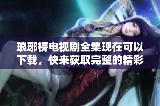 琅琊榜电视剧全集现在可以下载，快来获取完整的精彩剧情吧！
