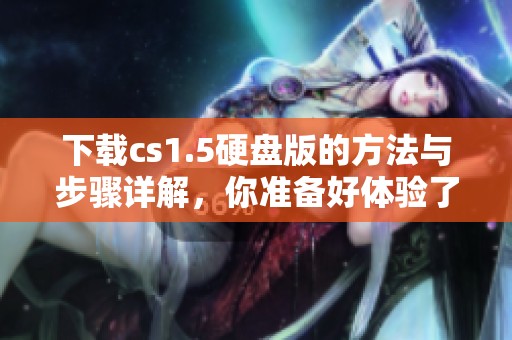下载cs1.5硬盘版的方法与步骤详解，你准备好体验了吗