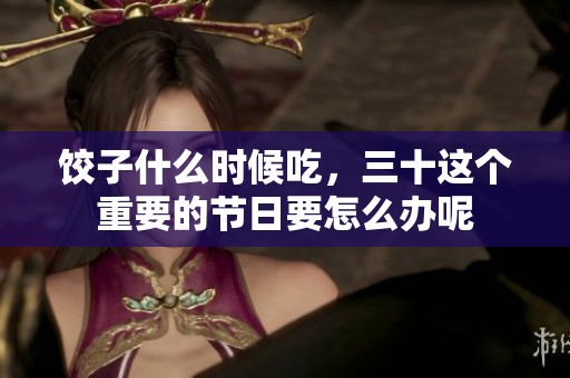 饺子什么时候吃，三十这个重要的节日要怎么办呢