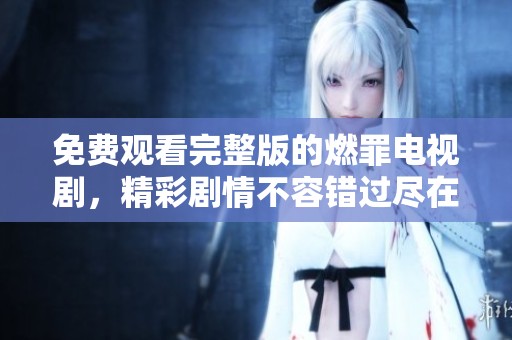 免费观看完整版的燃罪电视剧，精彩剧情不容错过尽在这里