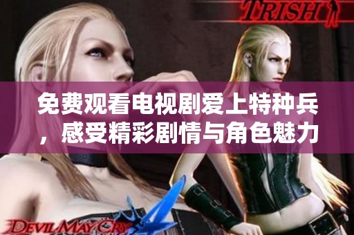 免费观看电视剧爱上特种兵，感受精彩剧情与角色魅力