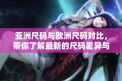 亚洲尺码与欧洲尺码对比，带你了解最新的尺码差异与选择指南