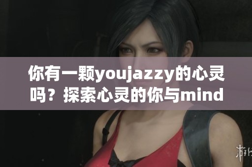 你有一颗youjazzy的心灵吗？探索心灵的你与minde的奇妙融合