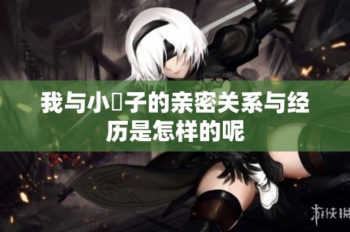 我与小妽子的亲密关系与经历是怎样的呢