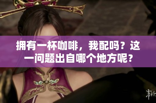 拥有一杯咖啡，我配吗？这一问题出自哪个地方呢？
