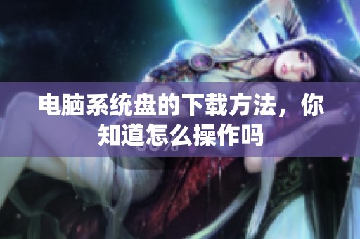 电脑系统盘的下载方法，你知道怎么操作吗