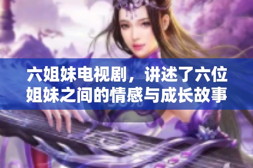 六姐妹电视剧，讲述了六位姐妹之间的情感与成长故事