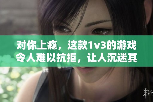 对你上瘾，这款1v3的游戏令人难以抗拒，让人沉迷其中。