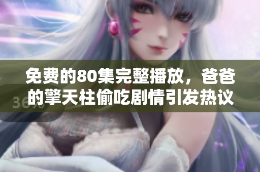 免费的80集完整播放，爸爸的擎天柱偷吃剧情引发热议