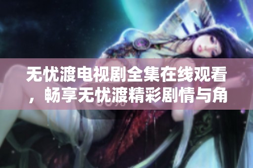无忧渡电视剧全集在线观看，畅享无忧渡精彩剧情与角色发展