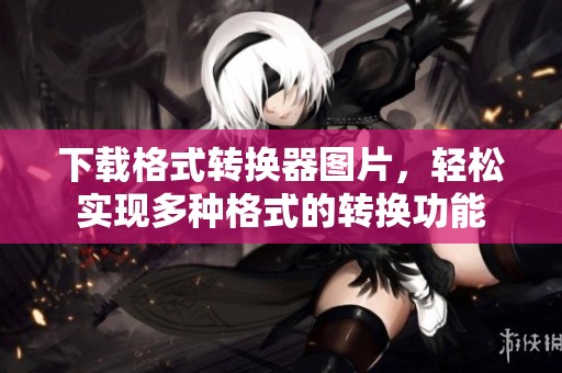 下载格式转换器图片，轻松实现多种格式的转换功能