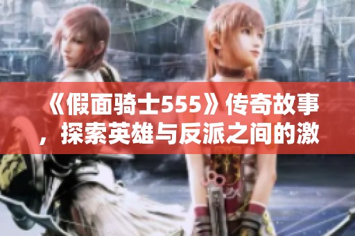 《假面骑士555》传奇故事，探索英雄与反派之间的激烈对决