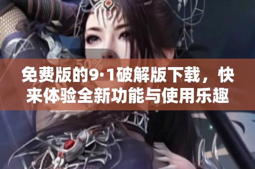 免费版的9·1破解版下载，快来体验全新功能与使用乐趣！