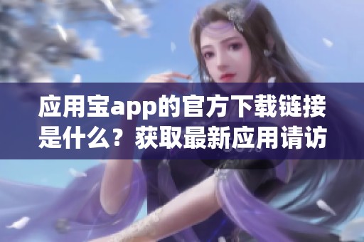 应用宝app的官方下载链接是什么？获取最新应用请访问应用宝app官方下载页面。