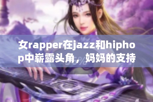 女rapper在jazz和hiphop中崭露头角，妈妈的支持让她更有力量
