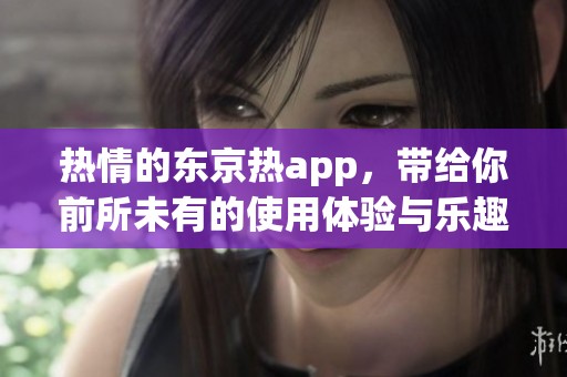 热情的东京热app，带给你前所未有的使用体验与乐趣