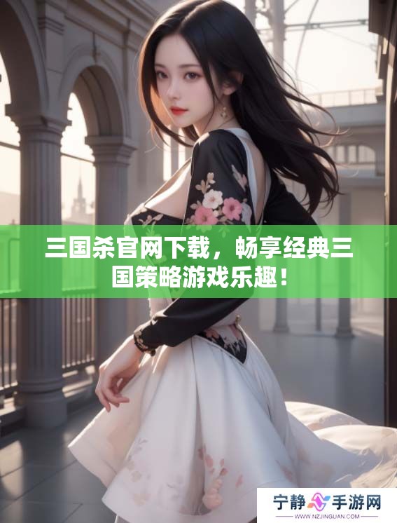 三国杀官网下载，畅享经典三国策略游戏乐趣！