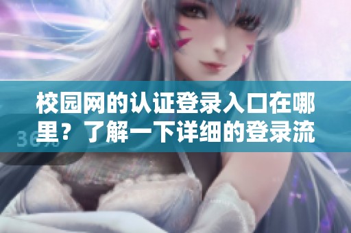 校园网的认证登录入口在哪里？了解一下详细的登录流程与方法。