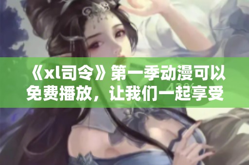 《xl司令》第一季动漫可以免费播放，让我们一起享受精彩内容