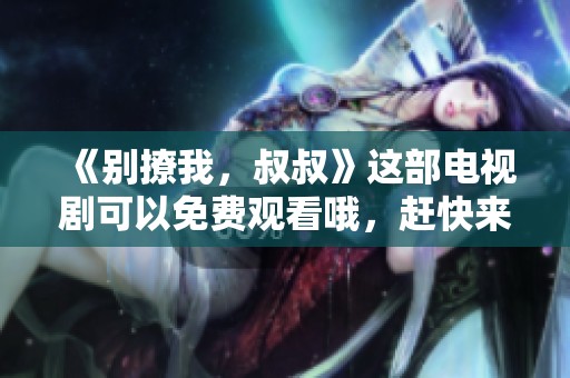 《别撩我，叔叔》这部电视剧可以免费观看哦，赶快来看看吧！