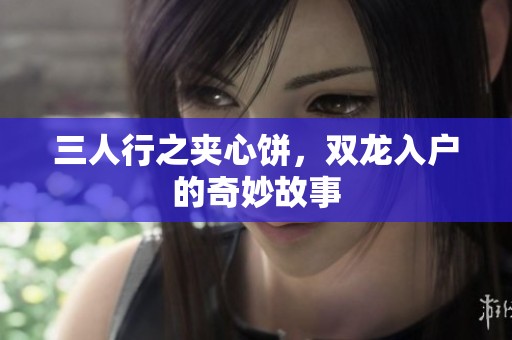 三人行之夹心饼，双龙入户的奇妙故事