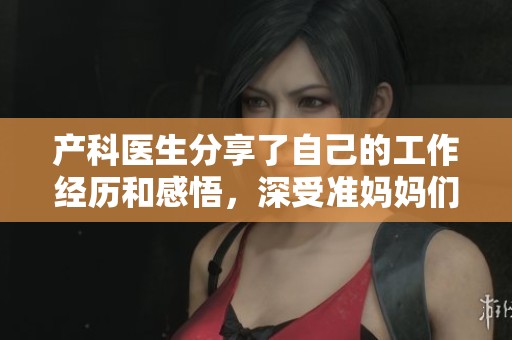 产科医生分享了自己的工作经历和感悟，深受准妈妈们的欢迎和信任