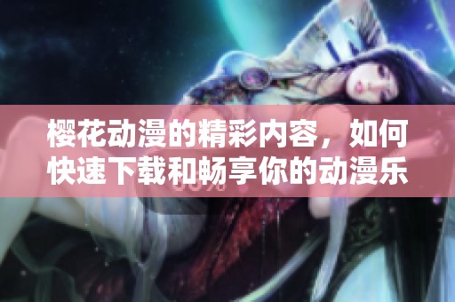 樱花动漫的精彩内容，如何快速下载和畅享你的动漫乐趣