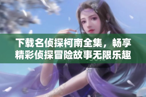 下载名侦探柯南全集，畅享精彩侦探冒险故事无限乐趣