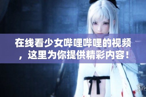 在线看少女哔哩哔哩的视频，这里为你提供精彩内容！