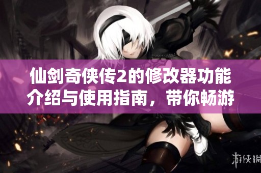 仙剑奇侠传2的修改器功能介绍与使用指南，带你畅游游戏新体验