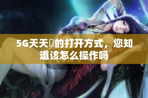 5G天天奭的打开方式，您知道该怎么操作吗