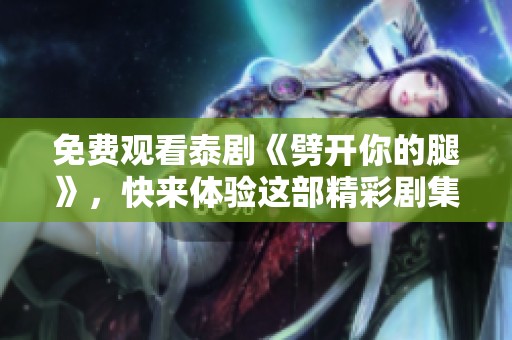 免费观看泰剧《劈开你的腿》，快来体验这部精彩剧集的魅力！
