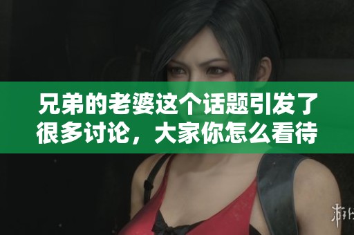 兄弟的老婆这个话题引发了很多讨论，大家你怎么看待呢？