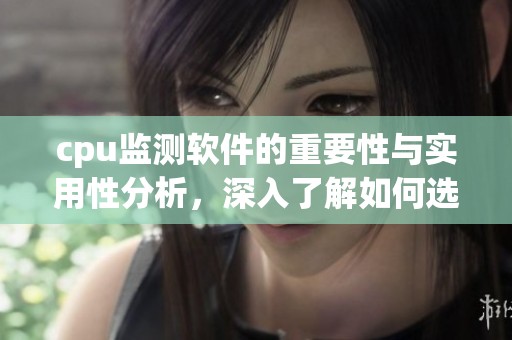 cpu监测软件的重要性与实用性分析，深入了解如何选择合适的工具