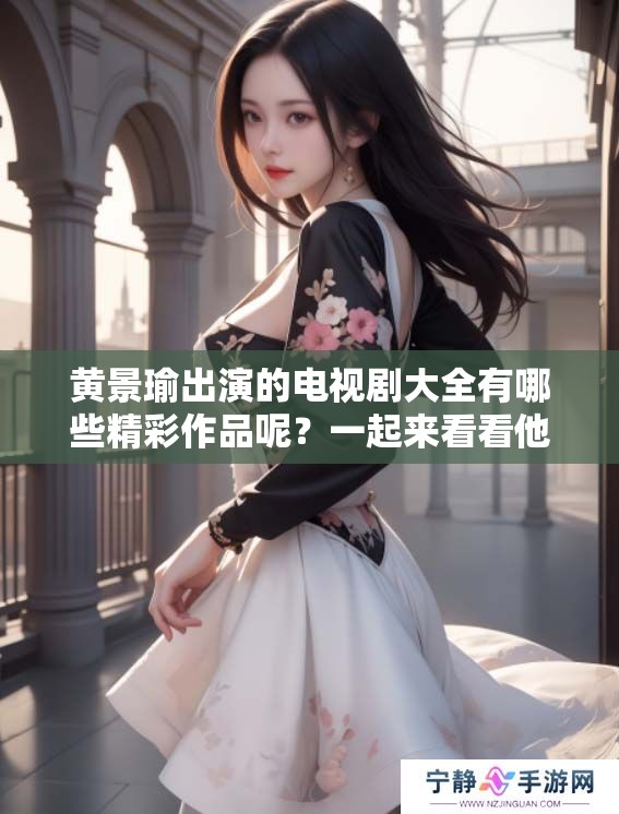 黄景瑜出演的电视剧大全有哪些精彩作品呢？一起来看看他的剧集吧！