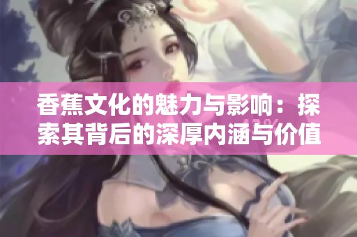 香蕉文化的魅力与影响：探索其背后的深厚内涵与价值