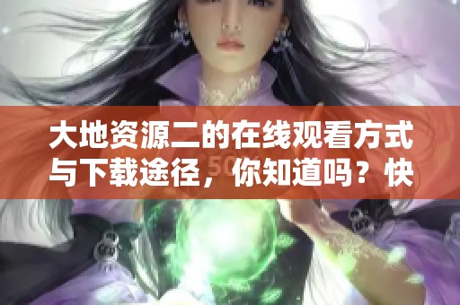 大地资源二的在线观看方式与下载途径，你知道吗？快来获取详细信息吧！