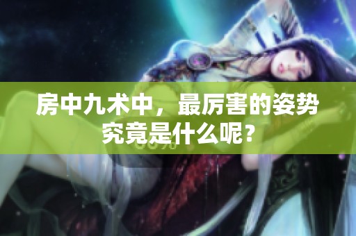 房中九术中，最厉害的姿势究竟是什么呢？