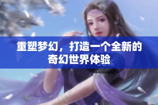 重塑梦幻，打造一个全新的奇幻世界体验