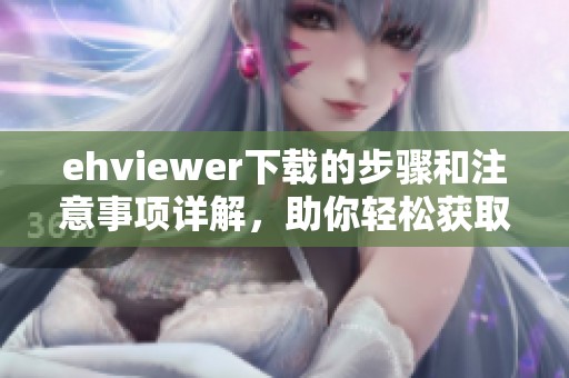 ehviewer下载的步骤和注意事项详解，助你轻松获取ehviewer应用