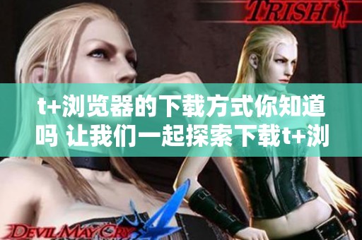 t+浏览器的下载方式你知道吗 让我们一起探索下载t+浏览器的步骤