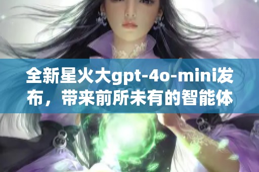 全新星火大gpt-4o-mini发布，带来前所未有的智能体验