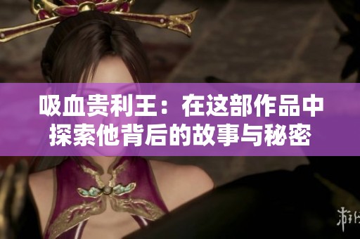 吸血贵利王：在这部作品中探索他背后的故事与秘密