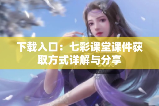 下载入口：七彩课堂课件获取方式详解与分享
