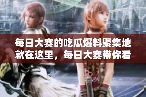 每日大赛的吃瓜爆料聚集地就在这里，每日大赛带你看看精彩内幕！