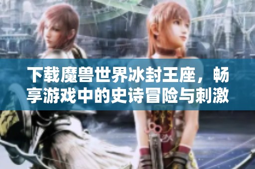 下载魔兽世界冰封王座，畅享游戏中的史诗冒险与刺激体验