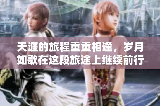 天涯的旅程重重相逢，岁月如歌在这段旅途上继续前行。