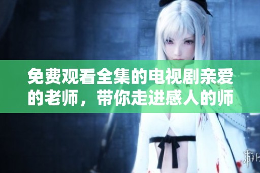 免费观看全集的电视剧亲爱的老师，带你走进感人的师生情感世界