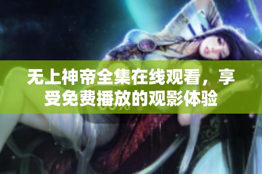 无上神帝全集在线观看，享受免费播放的观影体验